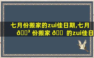 七月份搬家的zui
佳日期,七月 🐳 份搬家 🐠 的zui
佳日期2023